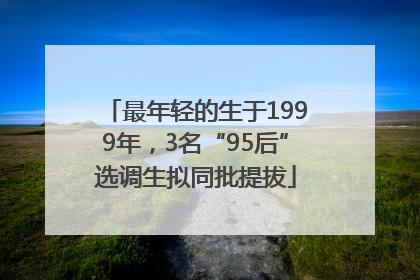 最年轻的生于1999年，3名“95后”选调生拟同批提拔