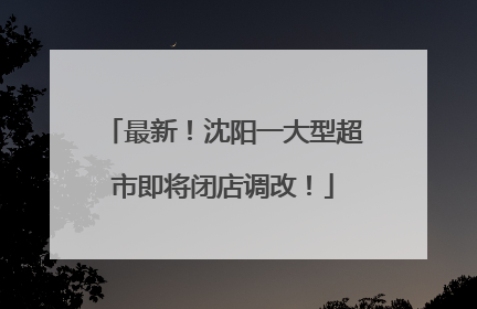 最新！沈阳一大型超市即将闭店调改！