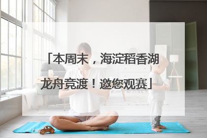 本周末，海淀稻香湖龙舟竞渡！邀您观赛