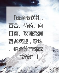 母亲节送礼，百合、芍药、向日葵、玫瑰受消费者欢迎，珍珠、铂金等首饰成“新宠”