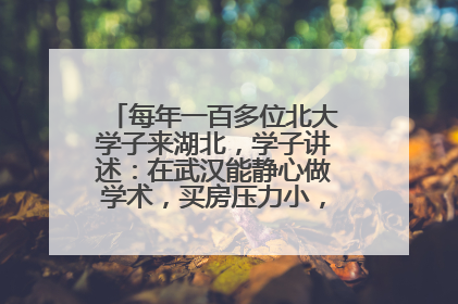 每年一百多位北大学子来湖北，学子讲述：在武汉能静心做学术，买房压力小，创业成本低