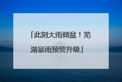 此刻大雨倾盆！芜湖暴雨预警升级