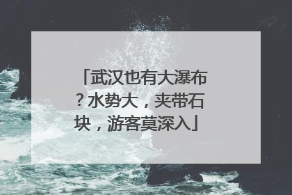 武汉也有大瀑布？水势大，夹带石块，游客莫深入