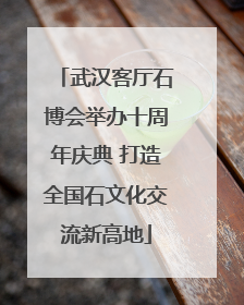 武汉客厅石博会举办十周年庆典 打造全国石文化交流新高地