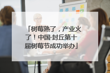 树莓熟了，产业火了！中国·封丘第十届树莓节成功举办