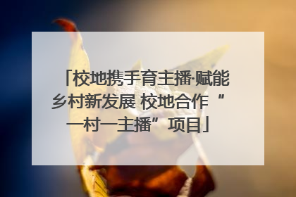 校地携手育主播·赋能乡村新发展 校地合作“一村一主播”项目