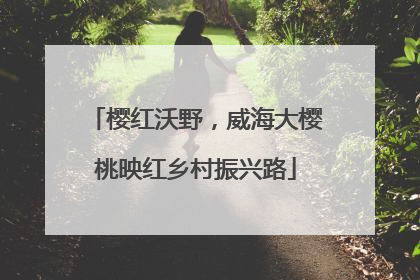 樱红沃野，威海大樱桃映红乡村振兴路