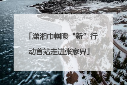 潇湘巾帼暖“新”行动首站走进张家界