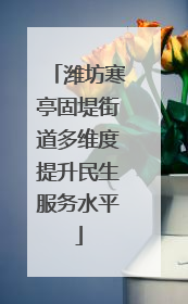 潍坊寒亭固堤街道多维度提升民生服务水平