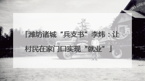 潍坊诸城“兵支书”李炜：让村民在家门口实现“就业”