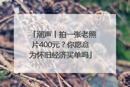 潮声丨拍一张老照片400元？你愿意为怀旧经济买单吗