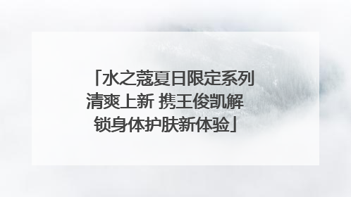 水之蔻夏日限定系列清爽上新 携王俊凯解锁身体护肤新体验