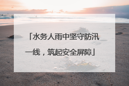 水务人雨中坚守防汛一线，筑起安全屏障