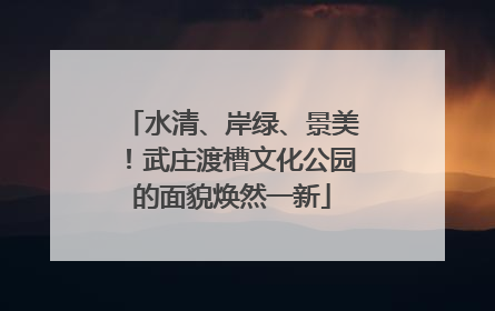 水清、岸绿、景美！武庄渡槽文化公园的面貌焕然一新