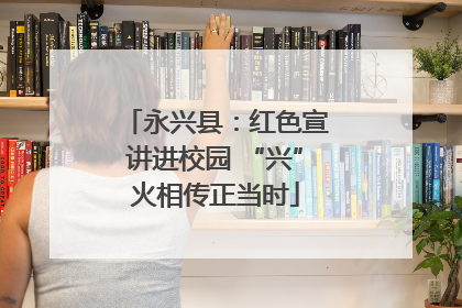 永兴县：红色宣讲进校园 “兴”火相传正当时