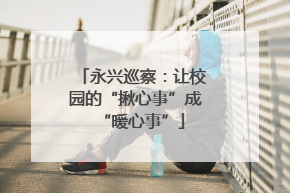 永兴巡察：让校园的“揪心事”成“暖心事”