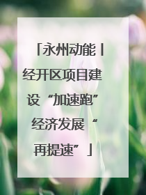 永州动能丨经开区项目建设“加速跑” 经济发展“再提速”