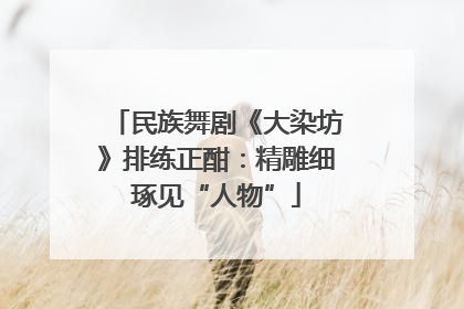 民族舞剧《大染坊》排练正酣：精雕细琢见“人物”