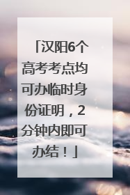 汉阳6个高考考点均可办临时身份证明，2分钟内即可办结！