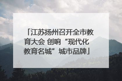 江苏扬州召开全市教育大会 创响“现代化教育名城”城市品牌