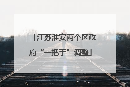 江苏淮安两个区政府“一把手”调整