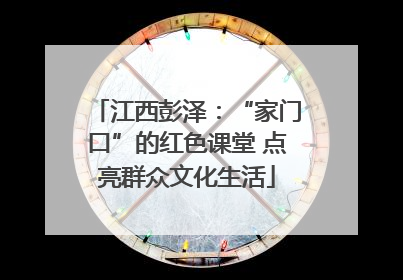 江西彭泽：“家门口”的红色课堂 点亮群众文化生活