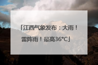 江西气象发布：大雨！雷阵雨！最高36°C