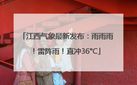 江西气象最新发布：雨雨雨！雷阵雨！直冲36°C