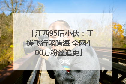 江西95后小伙：手搓飞行器跨海 全网400万粉丝追更
