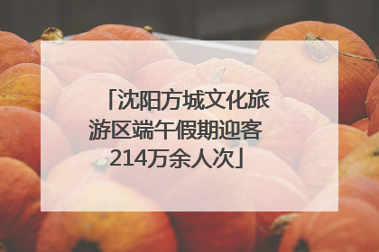 沈阳方城文化旅游区端午假期迎客214万余人次
