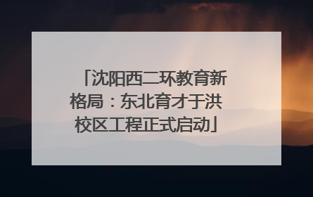 沈阳西二环教育新格局：东北育才于洪校区工程正式启动