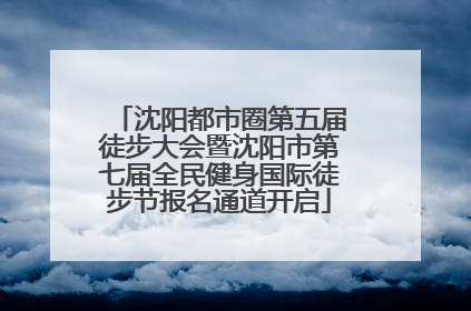 沈阳都市圈第五届徒步大会暨沈阳市第七届全民健身国际徒步节报名通道开启