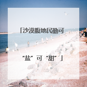 沙漠腹地民勤可“盐”可“甜”