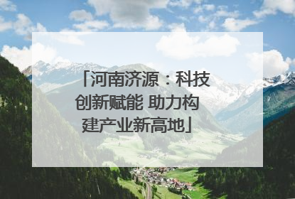 河南济源：科技创新赋能 助力构建产业新高地