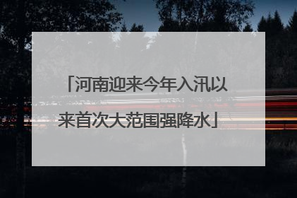 河南迎来今年入汛以来首次大范围强降水