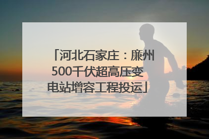 河北石家庄：廉州500千伏超高压变电站增容工程投运