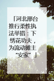 河北邢台推行柔性执法举措：下绣花功夫，为流动摊主“安家”