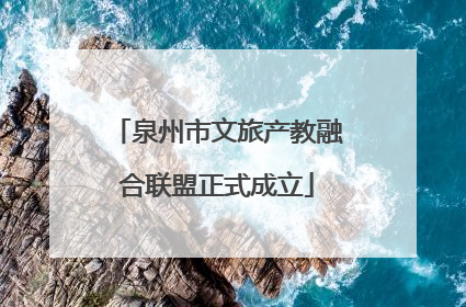 泉州市文旅产教融合联盟正式成立