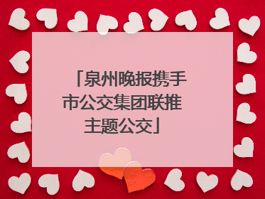 泉州晚报携手市公交集团联推主题公交