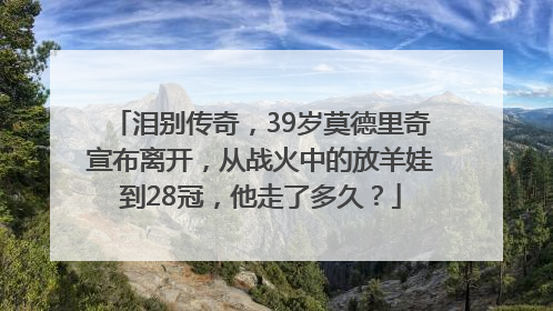 泪别传奇，39岁莫德里奇宣布离开，从战火中的放羊娃到28冠，他走了多久？