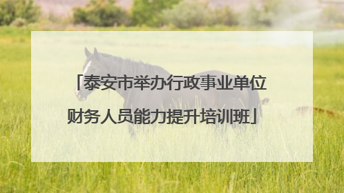 泰安市举办行政事业单位财务人员能力提升培训班