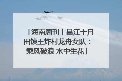 海南周刊丨昌江十月田镇王炸村龙舟女队：乘风破浪 水中生花