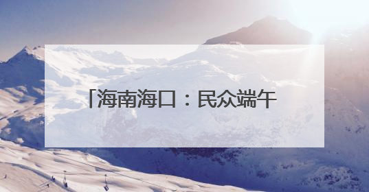 海南海口：民众端午 “洗龙水” 祈安康