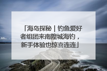 海岛探秘｜钓鱼爱好者组团来南隍城海钓，新手体验也惊喜连连