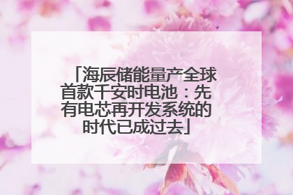 海辰储能量产全球首款千安时电池：先有电芯再开发系统的时代已成过去