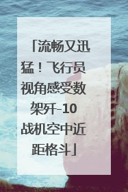 流畅又迅猛！飞行员视角感受数架歼-10战机空中近距格斗