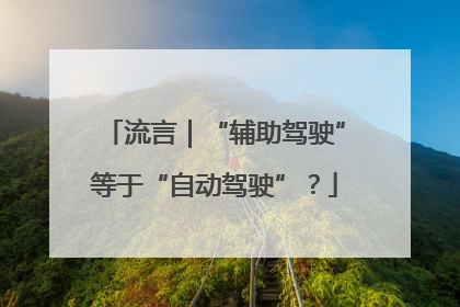 流言｜“辅助驾驶”等于“自动驾驶”？