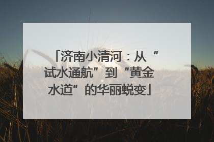 济南小清河：从“试水通航”到“黄金水道”的华丽蜕变