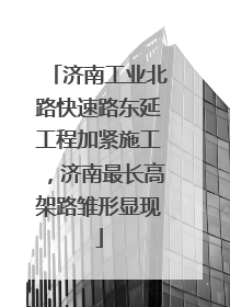 济南工业北路快速路东延工程加紧施工，济南最长高架路雏形显现