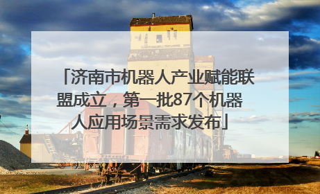 济南市机器人产业赋能联盟成立，第一批87个机器人应用场景需求发布